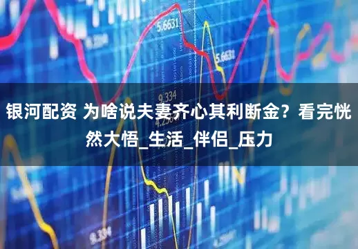 银河配资 为啥说夫妻齐心其利断金？看完恍然大悟_生活_伴侣_压力