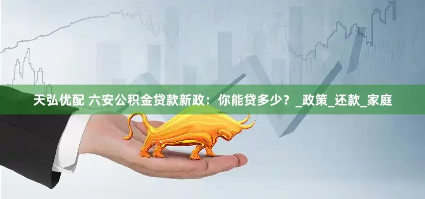 天弘优配 六安公积金贷款新政：你能贷多少？_政策_还款_家庭