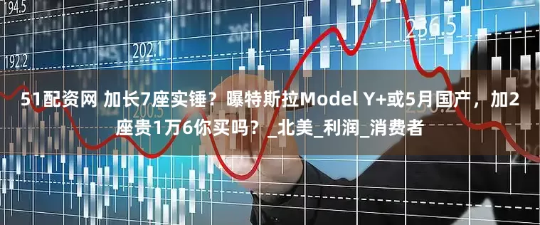 51配资网 加长7座实锤？曝特斯拉Model Y+或5月国产，加2座贵1万6你买吗？_北美_利润_消费者
