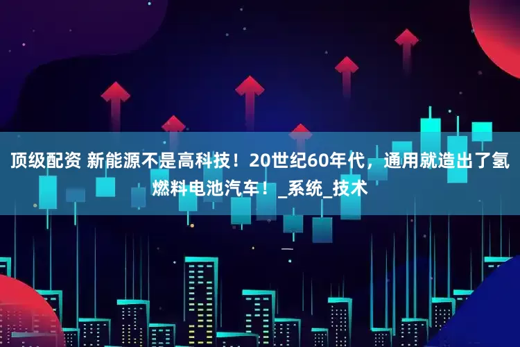 顶级配资 新能源不是高科技！20世纪60年代，通用就造出了氢燃料电池汽车！_系统_技术