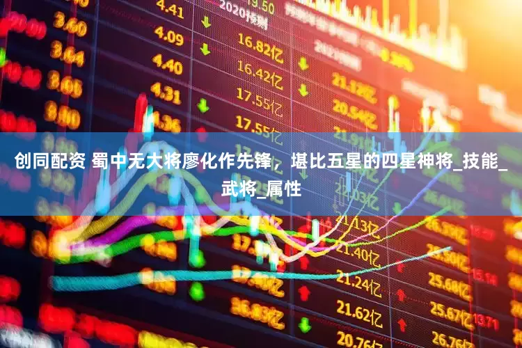 创同配资 蜀中无大将廖化作先锋，堪比五星的四星神将_技能_武将_属性