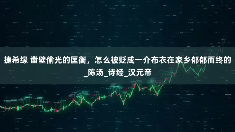 捷希缘 凿壁偷光的匡衡，怎么被贬成一介布衣在家乡郁郁而终的_陈汤_诗经_汉元帝