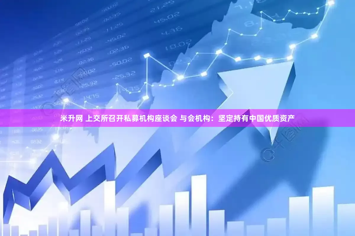 米升网 上交所召开私募机构座谈会 与会机构：坚定持有中国优质资产