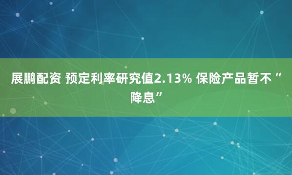 展鹏配资 预定利率研究值2.13% 保险产品暂不“降息”