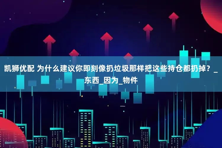 凯狮优配 为什么建议你即刻像扔垃圾那样把这些持仓都扔掉？_东西_因为_物件