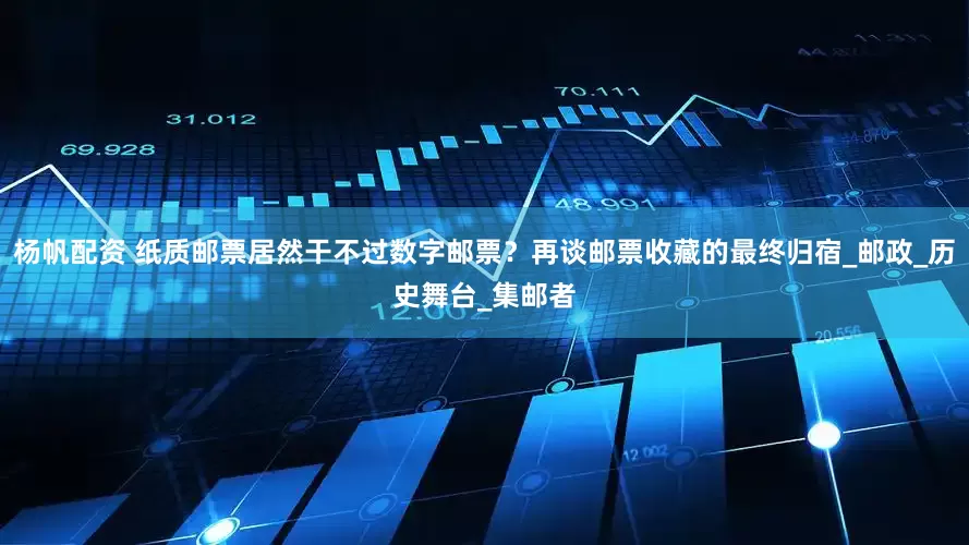 杨帆配资 纸质邮票居然干不过数字邮票？再谈邮票收藏的最终归宿_邮政_历史舞台_集邮者