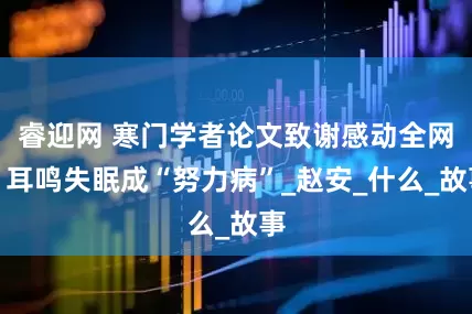 睿迎网 寒门学者论文致谢感动全网，耳鸣失眠成“努力病”_赵安_什么_故事