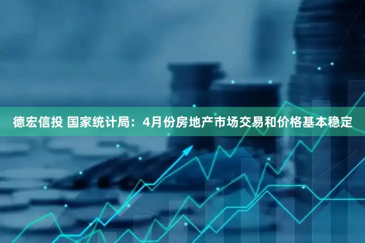 德宏信投 国家统计局：4月份房地产市场交易和价格基本稳定