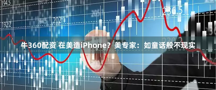 牛360配资 在美造iPhone？美专家：如童话般不现实