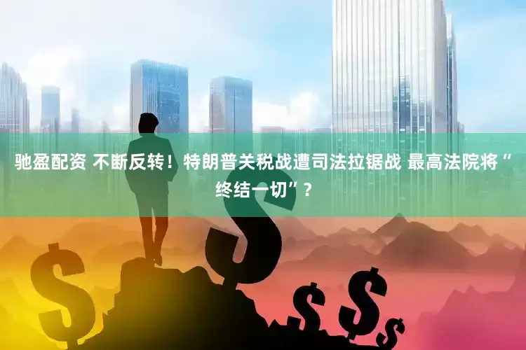 驰盈配资 不断反转！特朗普关税战遭司法拉锯战 最高法院将“终结一切”？