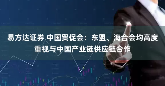 易方达证券 中国贸促会：东盟、海合会均高度重视与中国产业链供应链合作