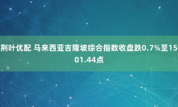 荆叶优配 马来西亚吉隆坡综合指数收盘跌0.7%至1501.44点