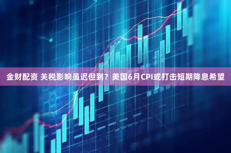 金财配资 关税影响虽迟但到？美国6月CPI或打击短期降息希望