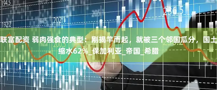 联富配资 弱肉强食的典型：刚揭竿而起，就被三个邻国瓜分，国土缩水62%_保加利亚_帝国_希腊