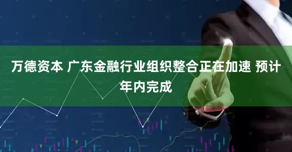 万德资本 广东金融行业组织整合正在加速 预计年内完成