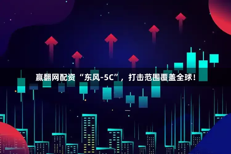 赢翻网配资 “东风-5C”，打击范围覆盖全球！