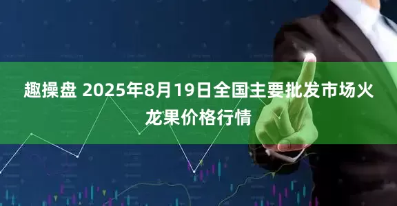 趣操盘 2025年8月19日全国主要批发市场火龙果价格行情