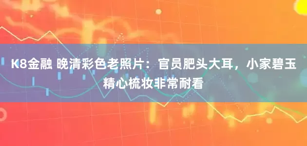 K8金融 晚清彩色老照片：官员肥头大耳，小家碧玉精心梳妆非常耐看