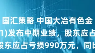 国汇策略 中国大冶有色金属(00661)发布中期业绩，股东应占亏损990万元，同比盈转亏
