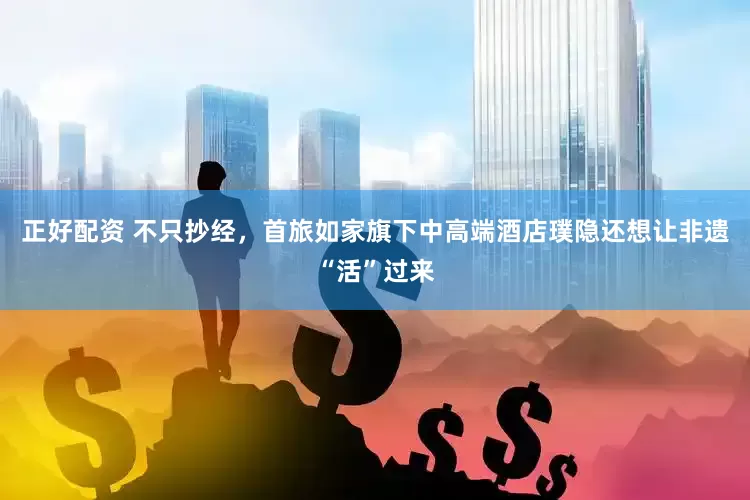 正好配资 不只抄经，首旅如家旗下中高端酒店璞隐还想让非遗“活”过来