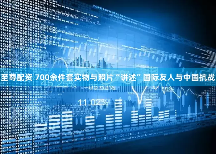 至尊配资 700余件套实物与照片“讲述”国际友人与中国抗战