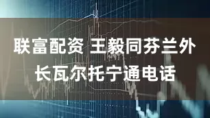 联富配资 王毅同芬兰外长瓦尔托宁通电话