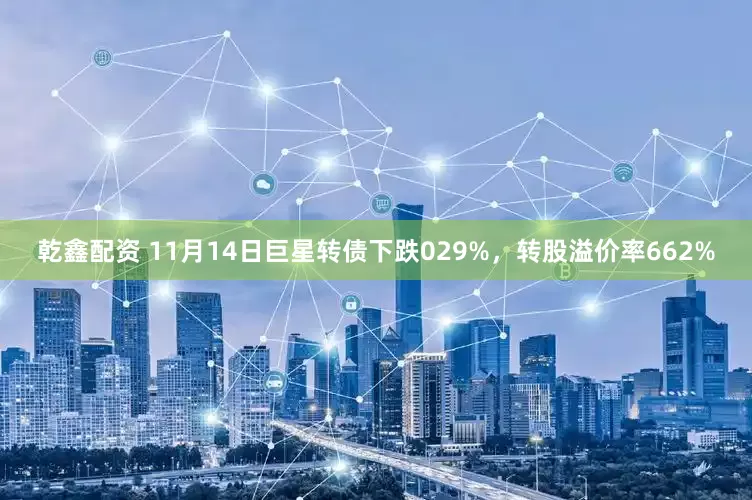 乾鑫配资 11月14日巨星转债下跌029%，转股溢价率662%