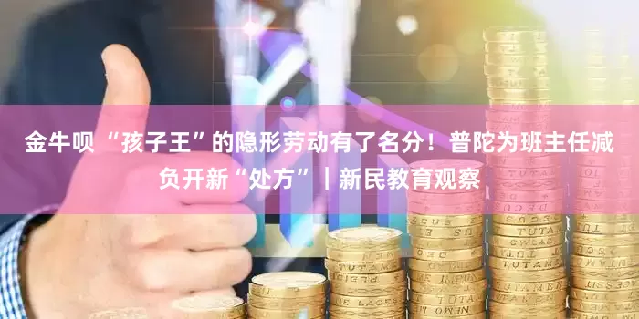 金牛呗 “孩子王”的隐形劳动有了名分！普陀为班主任减负开新“处方”｜新民教育观察