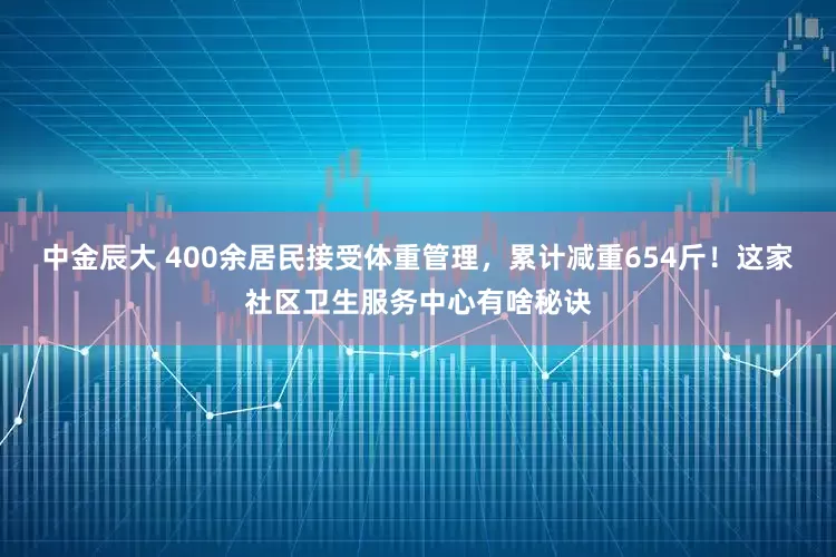 中金辰大 400余居民接受体重管理，累计减重654斤！这家社区卫生服务中心有啥秘诀