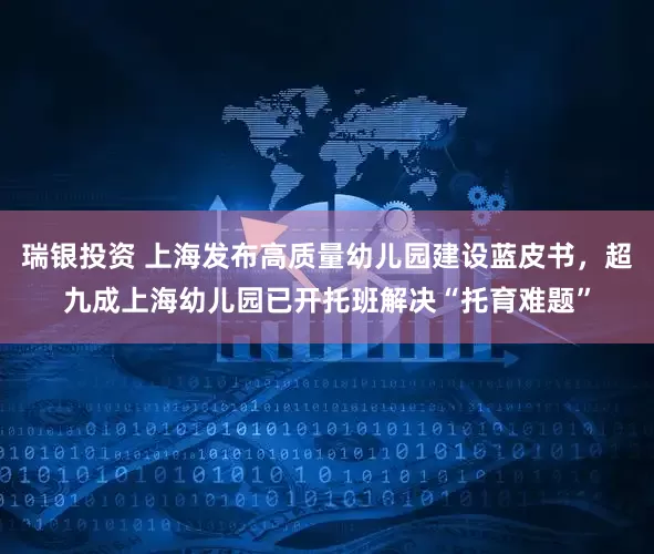 瑞银投资 上海发布高质量幼儿园建设蓝皮书，超九成上海幼儿园已开托班解决“托育难题”