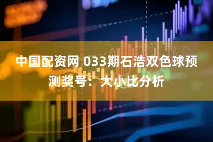 中国配资网 033期石浩双色球预测奖号：大小比分析