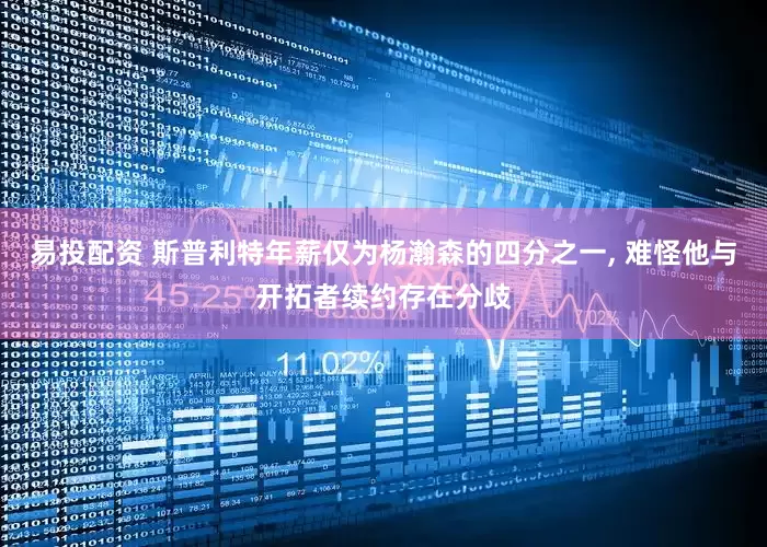 易投配资 斯普利特年薪仅为杨瀚森的四分之一, 难怪他与开拓者续约存在分歧