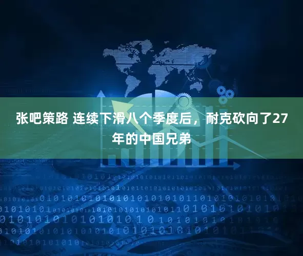 张吧策路 连续下滑八个季度后，耐克砍向了27年的中国兄弟