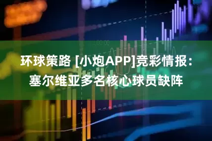 环球策路 [小炮APP]竞彩情报：塞尔维亚多名核心球员缺阵