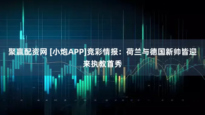 聚赢配资网 [小炮APP]竞彩情报：荷兰与德国新帅皆迎来执教首秀