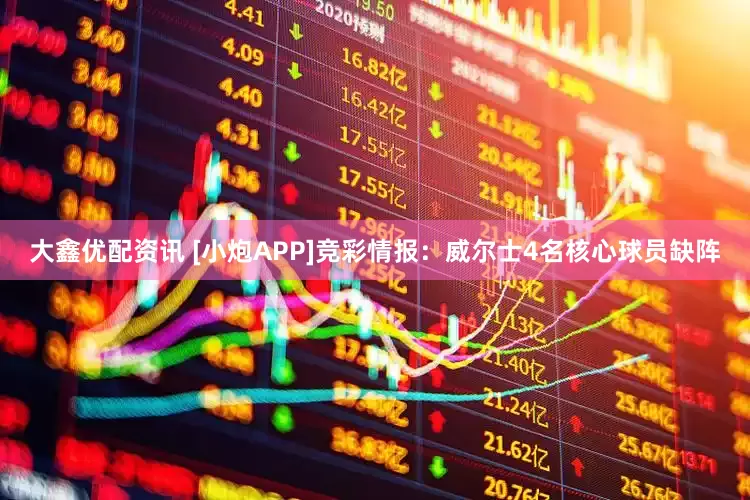 大鑫优配资讯 [小炮APP]竞彩情报：威尔士4名核心球员缺阵