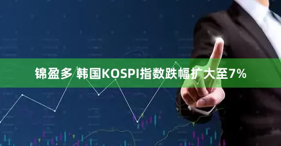 锦盈多 韩国KOSPI指数跌幅扩大至7%