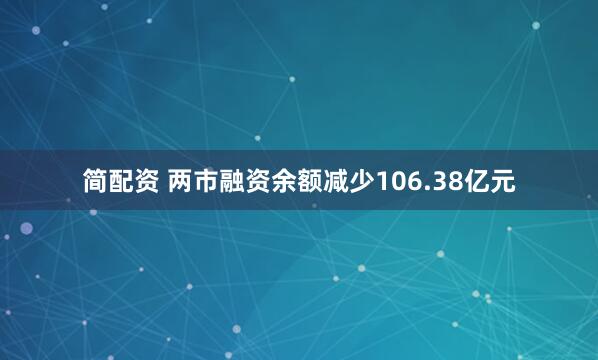 简配资 两市融资余额减少106.38亿元