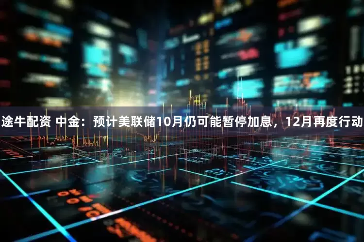 途牛配资 中金：预计美联储10月仍可能暂停加息，12月再度行动