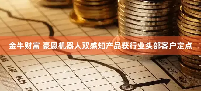 金牛财富 豪恩机器人双感知产品获行业头部客户定点